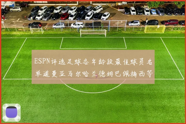 ESPN评选足球各年龄段最佳球员名单道曼亚马尔哈兰德姆巴佩梅西等人上榜