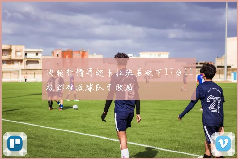 次轮行情再起卡拉班虽砍下17分11板却难救球队于败局