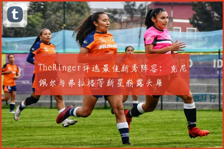 TheRinger评选最佳新秀阵容：克尼佩尔与弗拉格等新星崭露头角