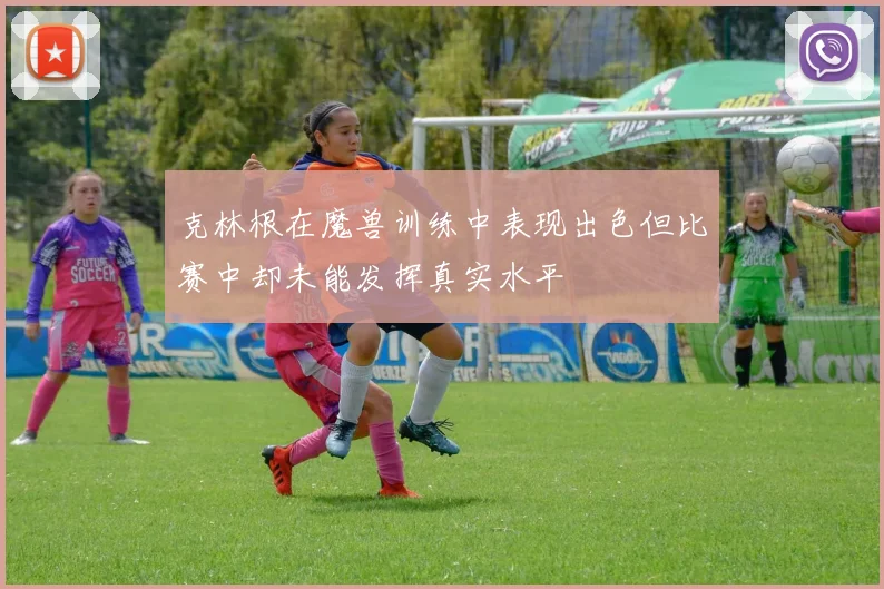 克林根在魔兽训练中表现出色但比赛中却未能发挥真实水平