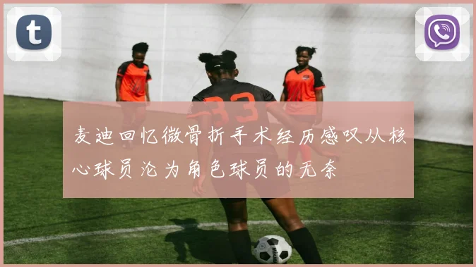 麦迪回忆微骨折手术经历感叹从核心球员沦为角色球员的无奈