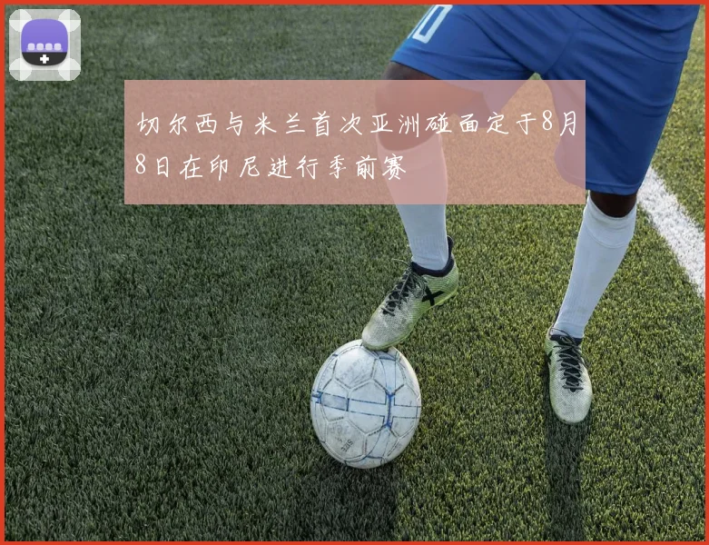 切尔西与米兰首次亚洲碰面定于8月8日在印尼进行季前赛