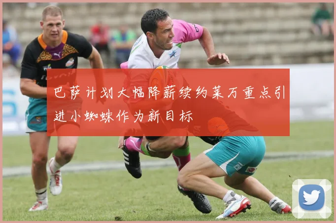 巴萨计划大幅降薪续约莱万重点引进小蜘蛛作为新目标