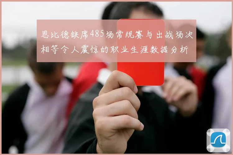恩比德缺席485场常规赛与出战场次相等令人震惊的职业生涯数据分析