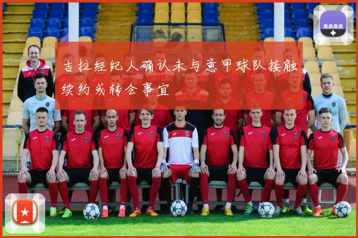 吉拉经纪人确认未与意甲球队接触续约或转会事宜
