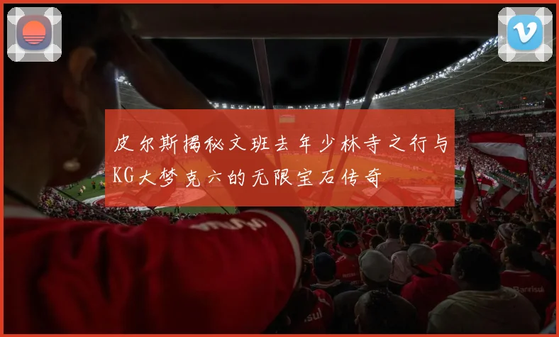 皮尔斯揭秘文班去年少林寺之行与KG大梦克六的无限宝石传奇