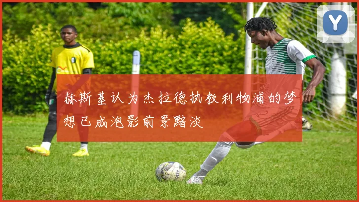 赫斯基认为杰拉德执教利物浦的梦想已成泡影前景黯淡