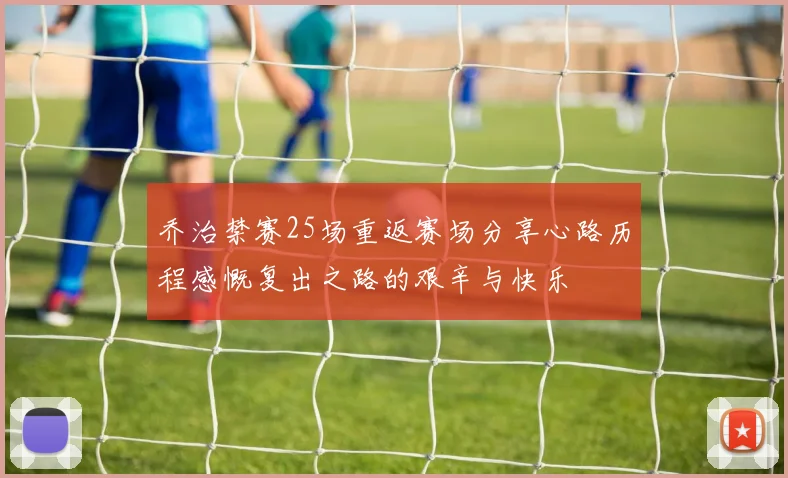 乔治禁赛25场重返赛场分享心路历程感慨复出之路的艰辛与快乐