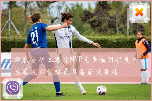 路威分析本赛季MVP竞争激烈程度认为有五六位球员具备获奖资格