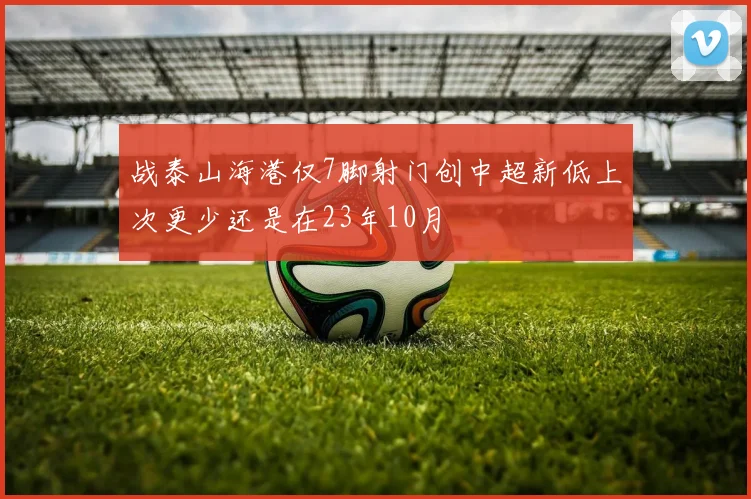 战泰山海港仅7脚射门创中超新低上次更少还是在23年10月