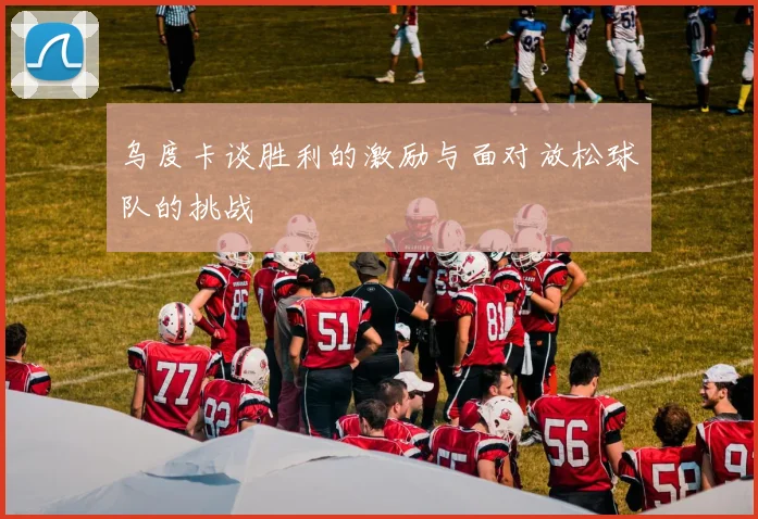 乌度卡谈胜利的激励与面对放松球队的挑战