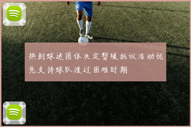 热刺球迷团体决定暂缓抗议活动优先支持球队渡过困难时期