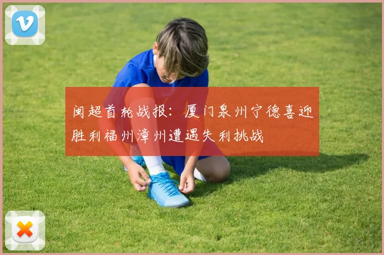 闽超首轮战报：厦门泉州宁德喜迎胜利福州漳州遭遇失利挑战