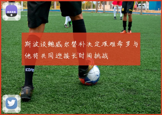 斯波谈鲍威尔替补决定艰难希罗与他将共同迎接长时间挑战